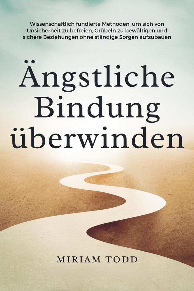 Ängstliche Bindung überwinden: Wissenschaftlich fundierte Methoden, um sich von Unsicherheit zu befreien, Grübeln zu bewältigen und sichere Beziehungen ohne ständige Sorgen aufzubauen