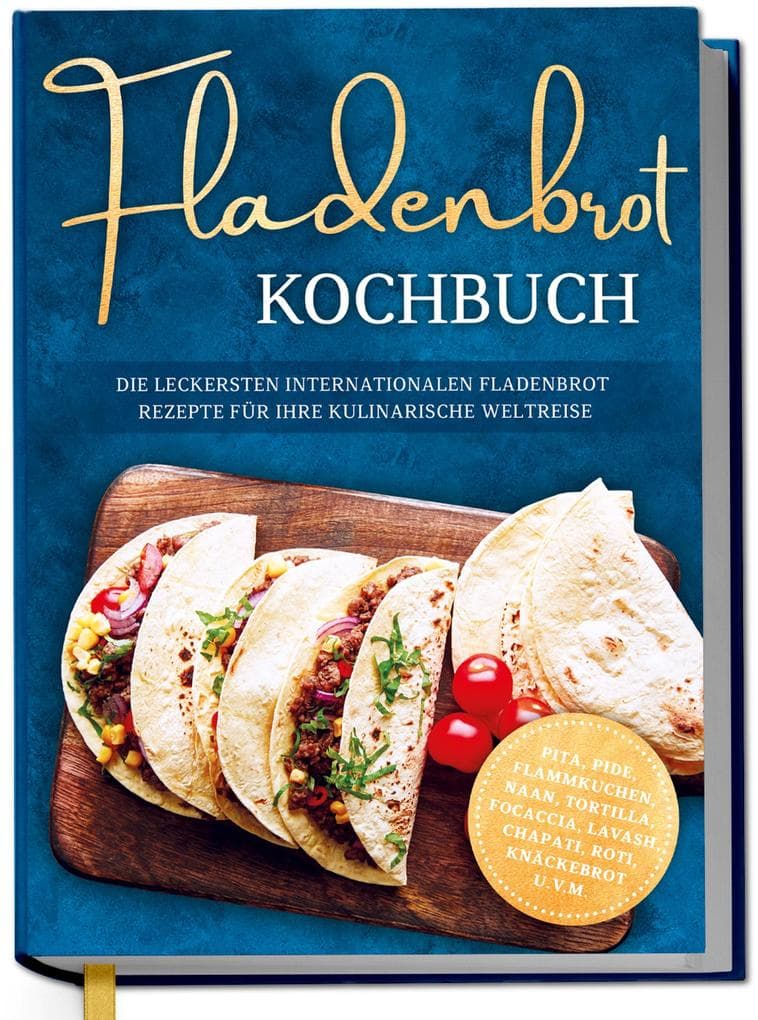 Fladenbrot Kochbuch: Die leckersten internationalen Fladenbrot Rezepte für Ihre kulinarische Weltreise - Pita, Pide, Flammkuchen, Naan, Tortilla, Focaccia, Lavash, Chapati, Roti, Knäckebrot u.v.m.