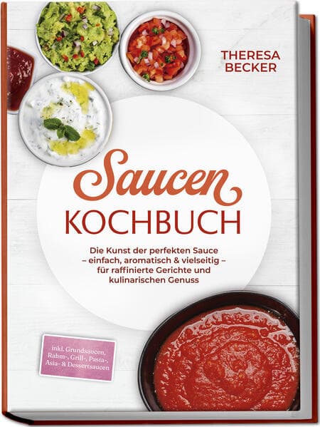 Saucen Kochbuch: Die Kunst der perfekten Sauce - einfach, aromatisch & vielseitig - inkl. Grundsaucen, Rahm-, Grill-, Pasta-, Asia- & Dessertsaucen - für raffinierte Gerichte und kulinarischen Genuss