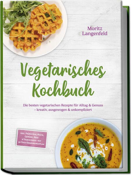 Vegetarisches Kochbuch: Die besten vegetarischen Rezepte für Alltag & Genuss - kreativ, ausgewogen & unkompliziert - inkl. Frühstück, Pasta, Gemüse-, Reis- & Snackideen - mit 30-Tage-Ernährungsplan