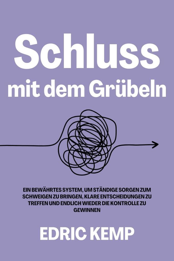 Schluss mit dem Grübeln: Ein bewährtes System, um ständige Sorgen zum Schweigen zu bringen, klare Entscheidungen zu treffen und endlich wieder die Kontrolle zu gewinnen