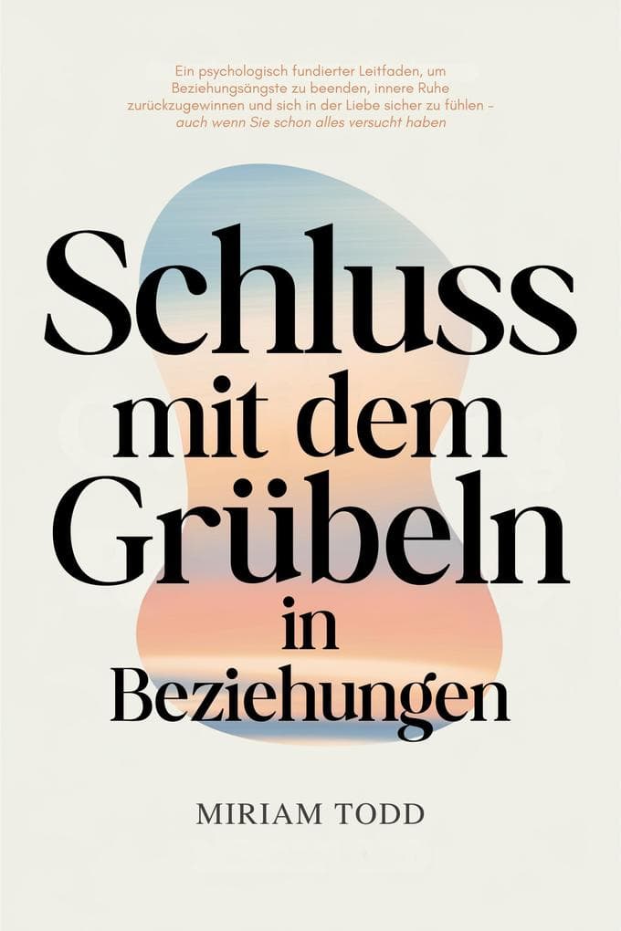 Schluss mit dem Grübeln in Beziehungen: Ein psychologisch fundierter Leitfaden, um Beziehungsängste zu beenden, innere Ruhe zurückzugewinnen und sich in der Liebe sicher zu fühlen - auch wenn Sie scho