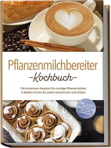 Pflanzenmilchbereiter Kochbuch: Die leckersten Rezepte für cremige Pflanzendrinks & Barista-Drinks für jeden Geschmack und Anlass - inkl. Lattes, Joghurt, Trester-Rezepte, Aufläufe & Desserts