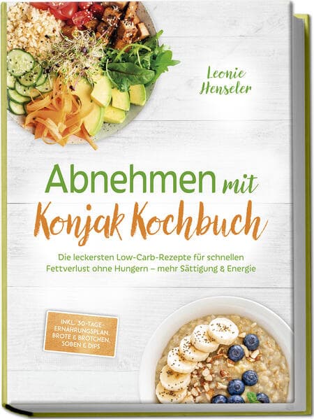 Abnehmen mit Konjak Kochbuch: Die leckersten Low-Carb-Rezepte für schnellen Fettverlust ohne Hungern - mehr Sättigung & Energie - inkl. 30-Tage-Ernährungsplan, Brote & Brötchen, Soßen & Dips