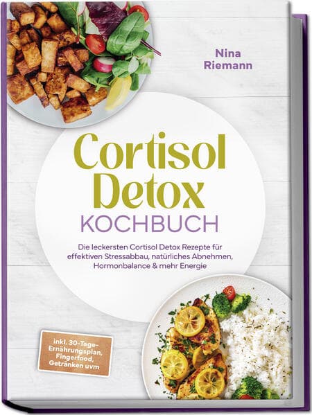 Cortisol Detox Kochbuch: Die leckersten Cortisol Detox Rezepte für effektiven Stressabbau, natürliches Abnehmen, Hormonbalance & mehr Energie - inkl. 30-Tage-Ernährungsplan, Fingerfood, Getränken uvm