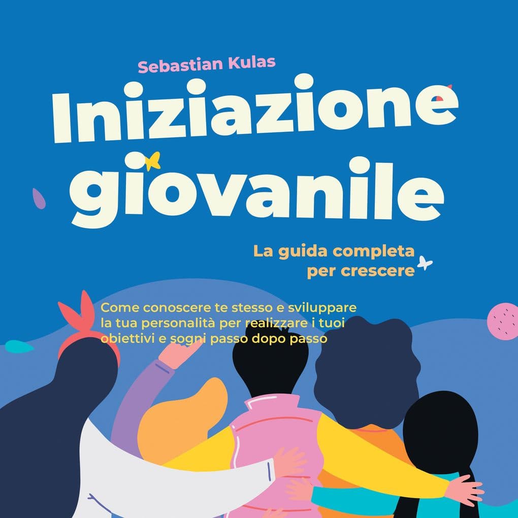 Iniziazione giovanile - La guida completa per crescere: Come conoscere te stesso e sviluppare la tua personalità per realizzare i tuoi obiettivi e sogni passo dopo passo