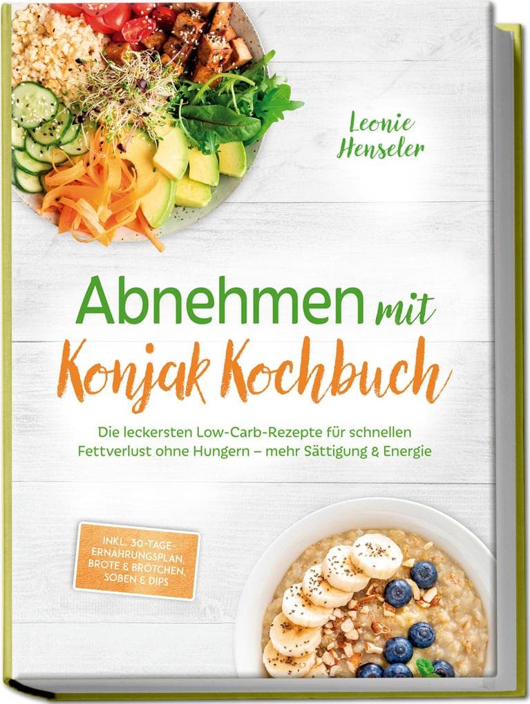Abnehmen mit Konjak Kochbuch: Die leckersten Low-Carb-Rezepte für schnellen Fettverlust ohne Hungern - mehr Sättigung & Energie - inkl. 30-Tage-Ernährungsplan, Brote & Brötchen, Soßen & Dips