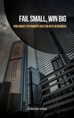 Fail Small, Win Big: How Smart Experiments Beat Big Bets in Business: How Smart Experiments Beat Big Bets in Business