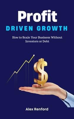 Profit-Driven Growth - How to Scale Your Business Without Investors or Debt