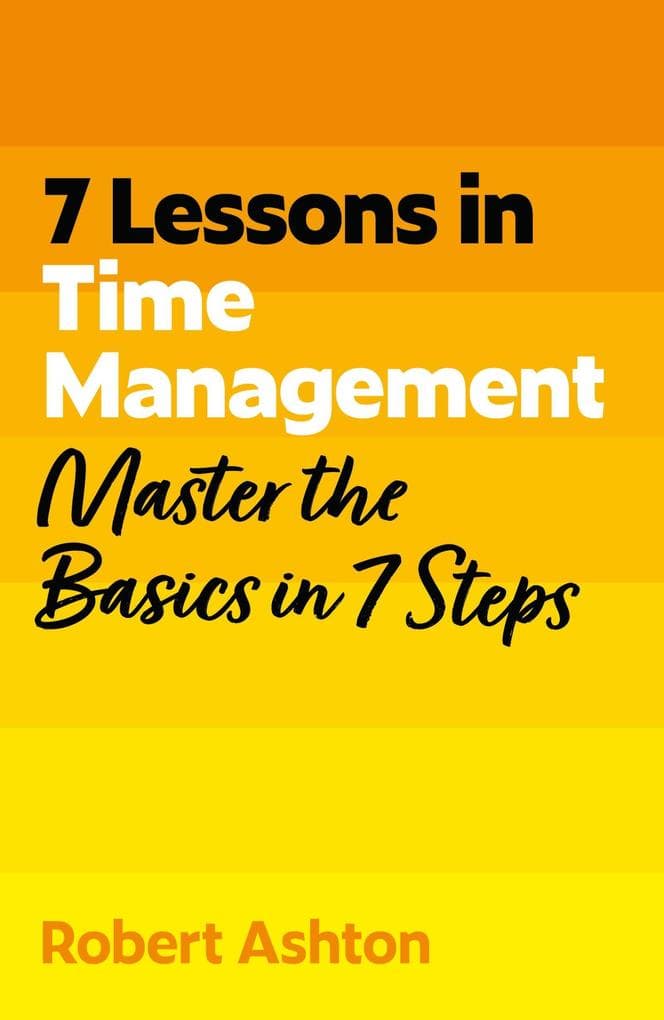 7 Lessons in Time Management: Master Time Management Basics in 7 Steps