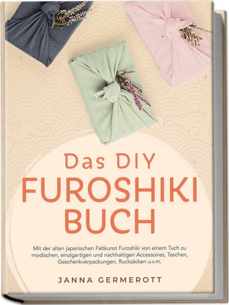 Das DIY Furoshiki Buch: Mit der alten japanischen Faltkunst Furoshiki von einem Tuch zu modischen, einzigartigen und nachhaltigen Accessoires, Taschen, Geschenkverpackungen, Rucksäcken u.v.m.