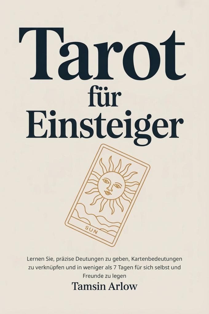 Tarot für Einsteiger: Lernen Sie, präzise Deutungen zu geben, Kartenbedeutungen zu verknüpfen und in weniger als 7 Tagen für sich selbst und Freunde zu legen