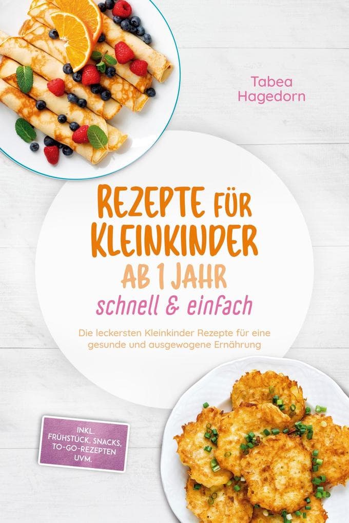 Rezepte für Kleinkinder ab 1 Jahr - schnell & einfach: Die leckersten Kleinkinder Rezepte für eine gesunde und ausgewogene Ernährung - inkl. Frühstück, Snacks, to-go-Rezepten uvm.