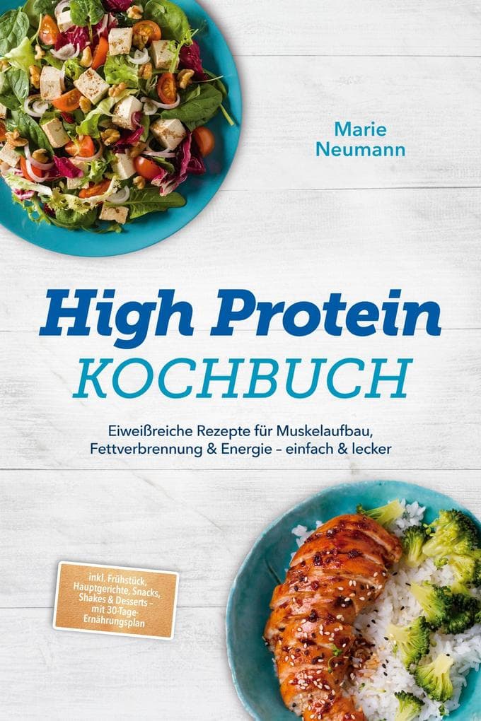 High Protein Kochbuch: Eiweißreiche Rezepte für Muskelaufbau, Fettverbrennung & Energie - einfach & lecker - inkl. Frühstück, Hauptgerichte, Snacks, Shakes & Desserts - mit 30-Tage-Ernährungsplan