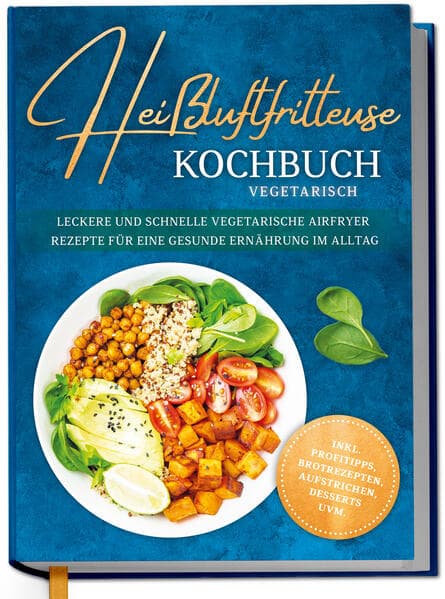 Heißluftfritteuse Kochbuch vegetarisch: Leckere und schnelle vegetarische Airfryer Rezepte für eine gesunde Ernährung im Alltag - inkl. Profitipps, Brotrezepten, Aufstrichen, Desserts uvm.