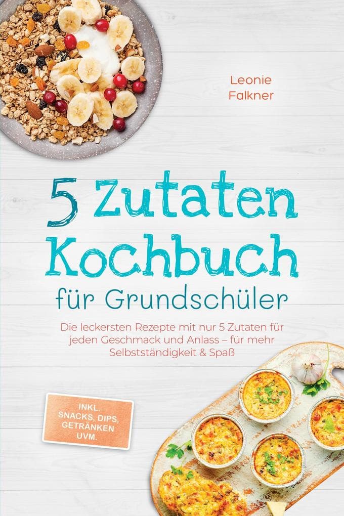 5 Zutaten Kochbuch für Grundschüler: Die leckersten Rezepte mit nur 5 Zutaten für jeden Geschmack und Anlass - für mehr Selbstständigkeit & Spaß - inkl. Snacks, Dips, Getränken uvm.