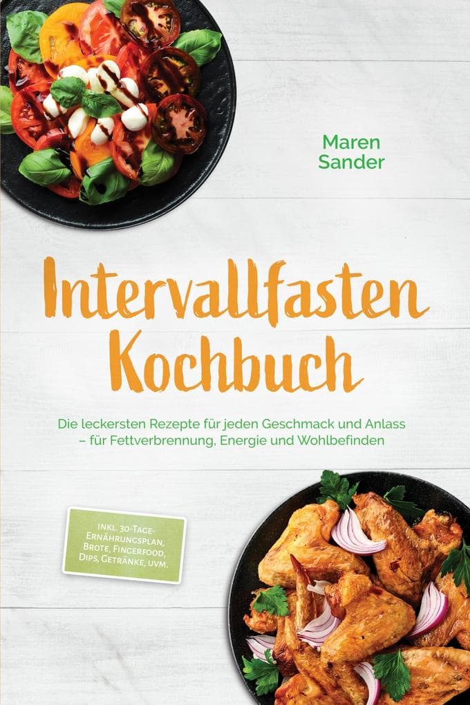 Intervallfasten Kochbuch: Die leckersten Rezepte für jeden Geschmack und Anlass - für Fettverbrennung, Energie und Wohlbefinden - inkl. 30-Tage-Ernährungsplan, Brote, Fingerfood, Dips, Getränke, uvm.