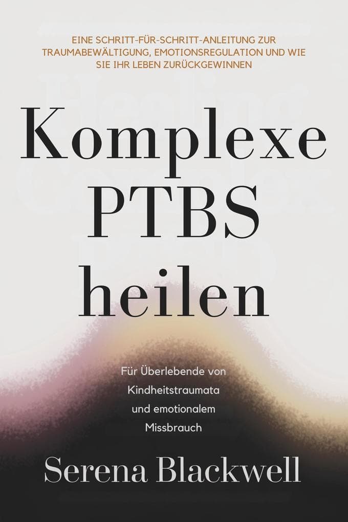 Komplexe PTBS heilen: Eine Schritt-für-Schritt-Anleitung zur Traumabewältigung, Emotionsregulation und wie Sie Ihr Leben zurückgewinnen