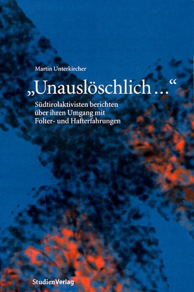 Unauslöschlich ...: Südtirolaktivisten berichten über ihren Umgang mit Folter- und Hafterfahrungen