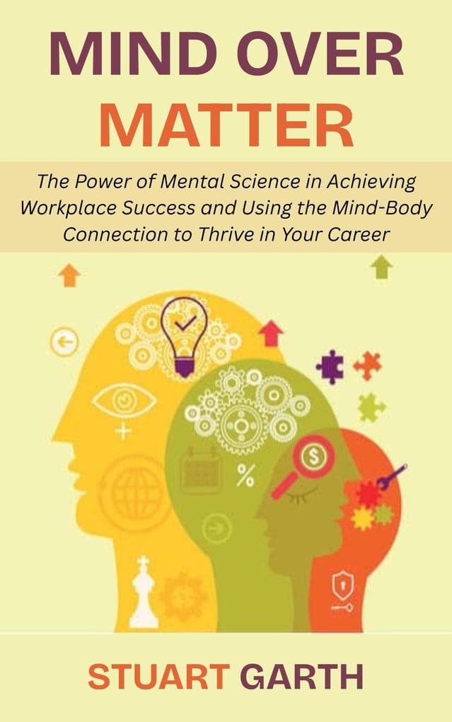 Mind Over Matter: The Power of Mental Science in Achieving Workplace Success and Using the Mind-Body Connection to Thrive in Your Career