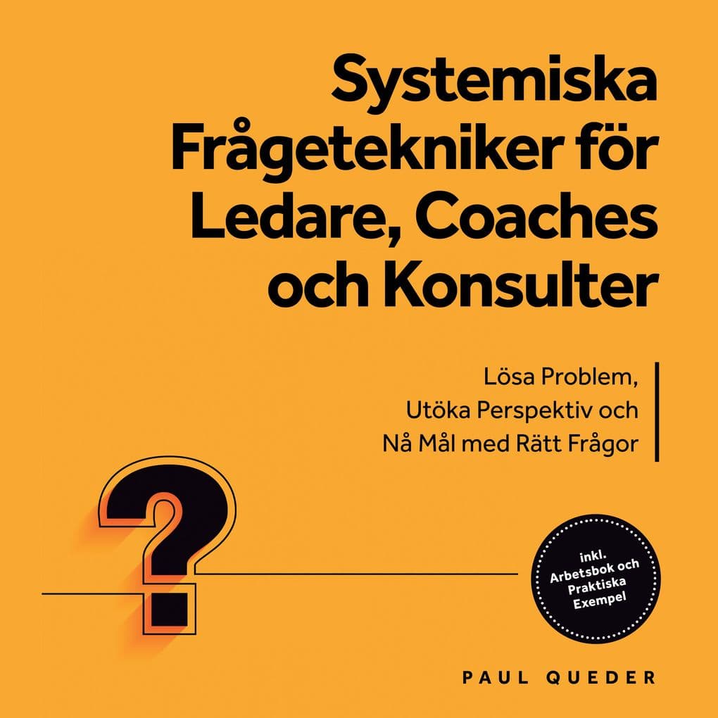 Systemiska Frågetekniker för Ledare, Coaches och Konsulter: Lösa Problem, Utöka Perspektiv och Nå Mål med Rätt Frågor - Inkluderar Arbetsbok och Praktiska Exempel