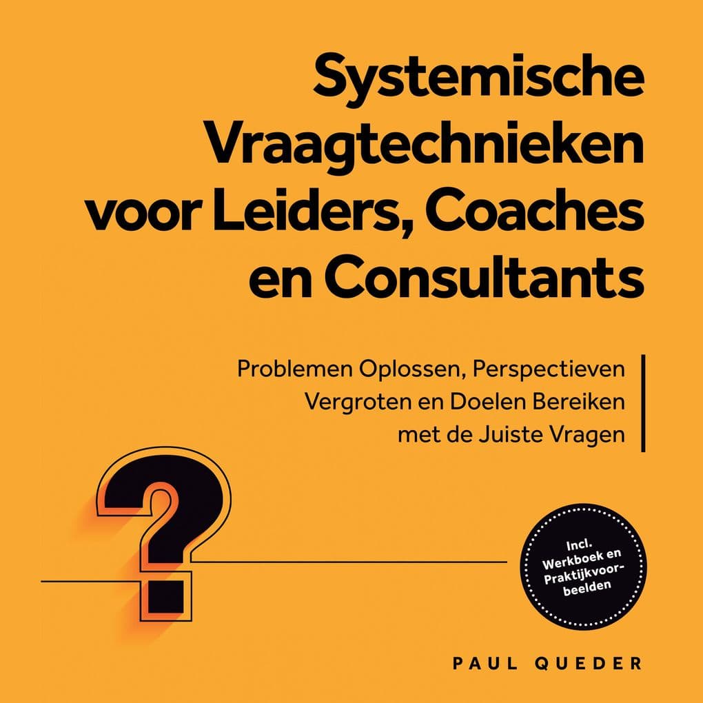 Systemische Vraagtechnieken voor Leiders, Coaches en Consultants: Problemen Oplossen, Perspectieven Vergroten en Doelen Bereiken met de Juiste Vragen - Inclusief Werkboek en Praktijkvoorbeelden
