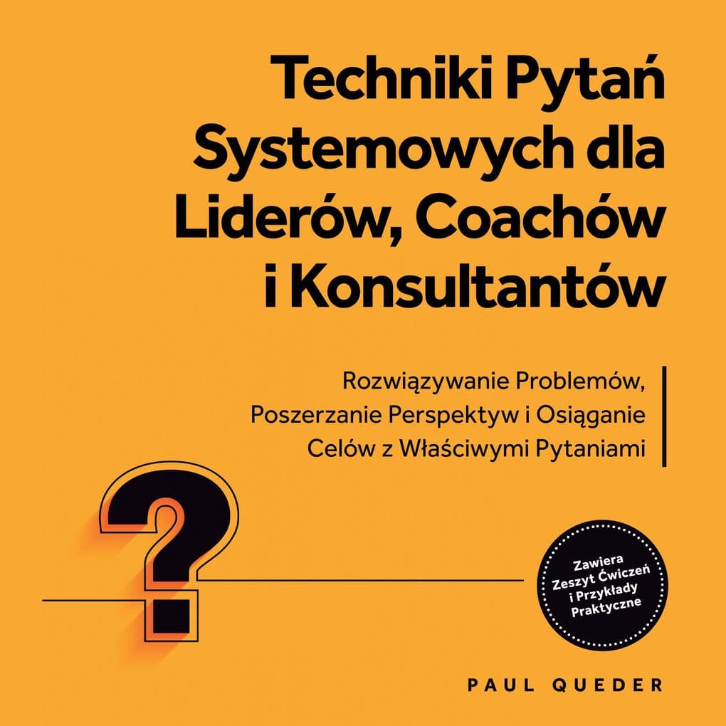 Techniki Pyta Systemowych dla Liderów, Coachów i Konsultantów: Rozwizywanie Problemów, Poszerzanie Perspektyw i Osiganie Celów z Waciwymi Pytaniami - Zawiera Zeszyt wicze i Przykady Praktyczne