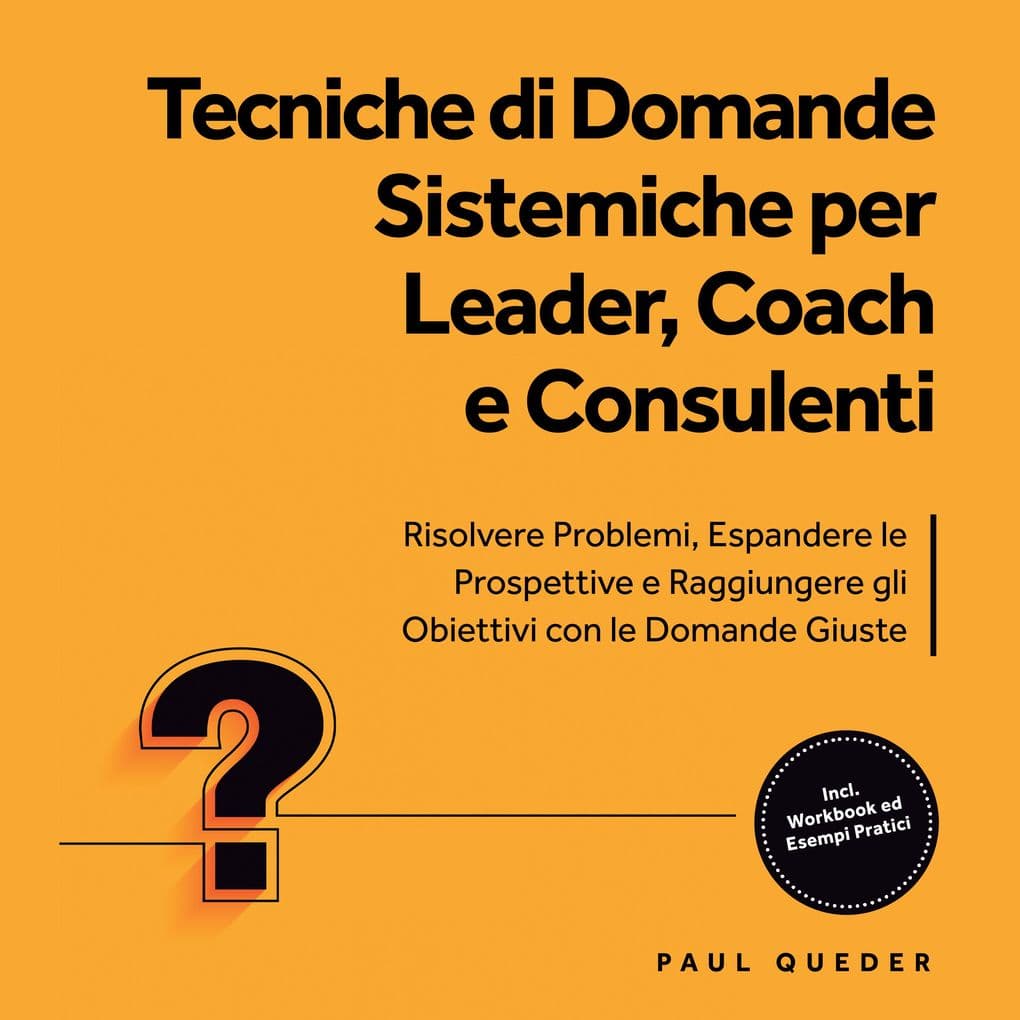 Tecniche di Domande Sistemiche per Leader, Coach e Consulenti: Risolvere Problemi, Espandere le Prospettive e Raggiungere gli Obiettivi con le Domande Giuste - Include Workbook ed Esempi Pratici