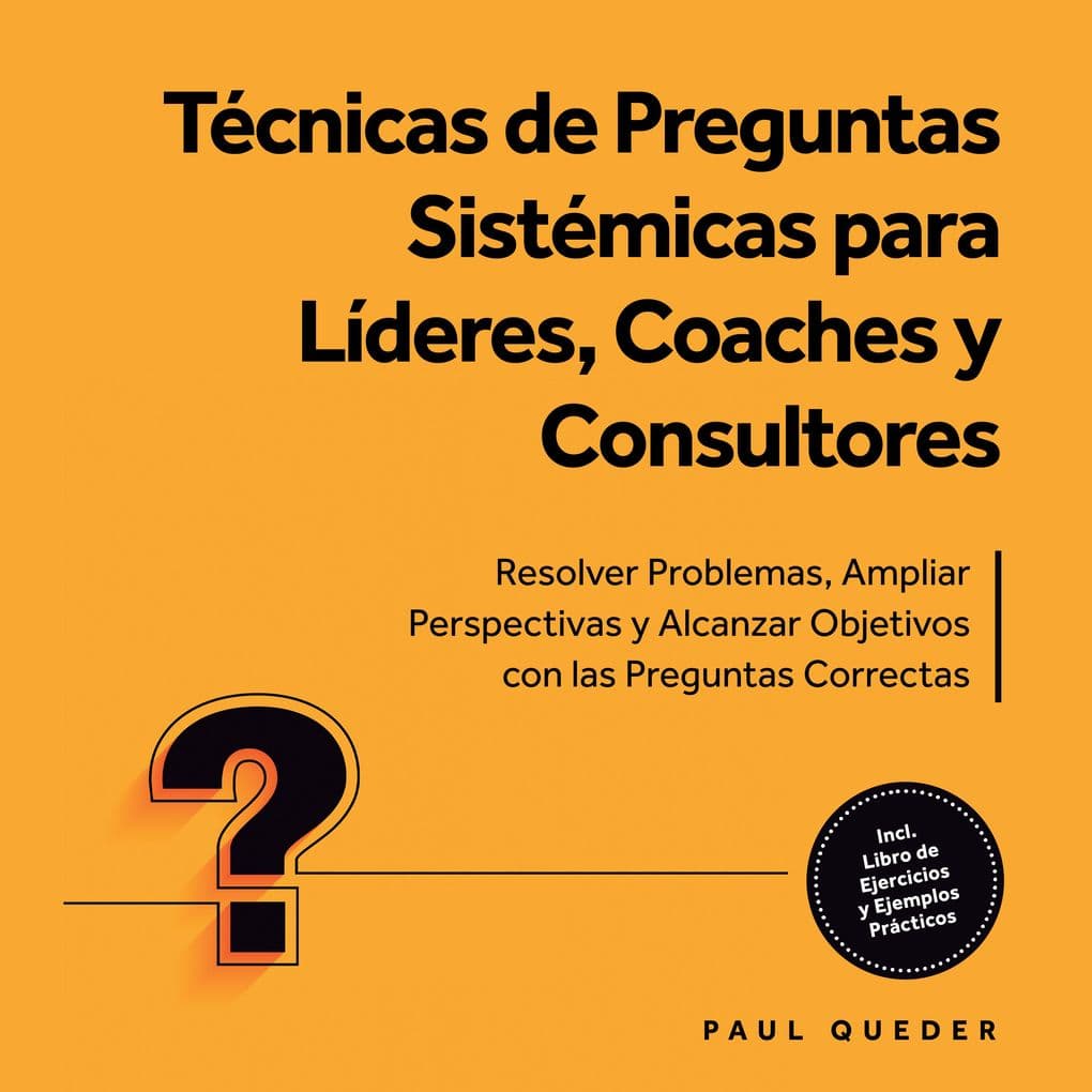 Técnicas de Preguntas Sistémicas para Líderes, Coaches y Consultores: Resolver Problemas, Ampliar Perspectivas y Alcanzar Objetivos con las Preguntas Correctas - Incluye Libro de Ejercicios y Ejemplos Prácticos