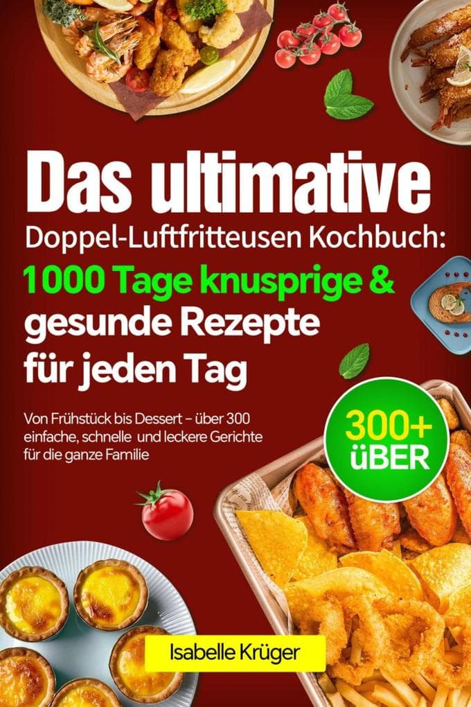 Das ultimative Doppel-Luftfritteusen Kochbuch: 1000 Tage knusprige & gesunde Rezepte für jeden Tag