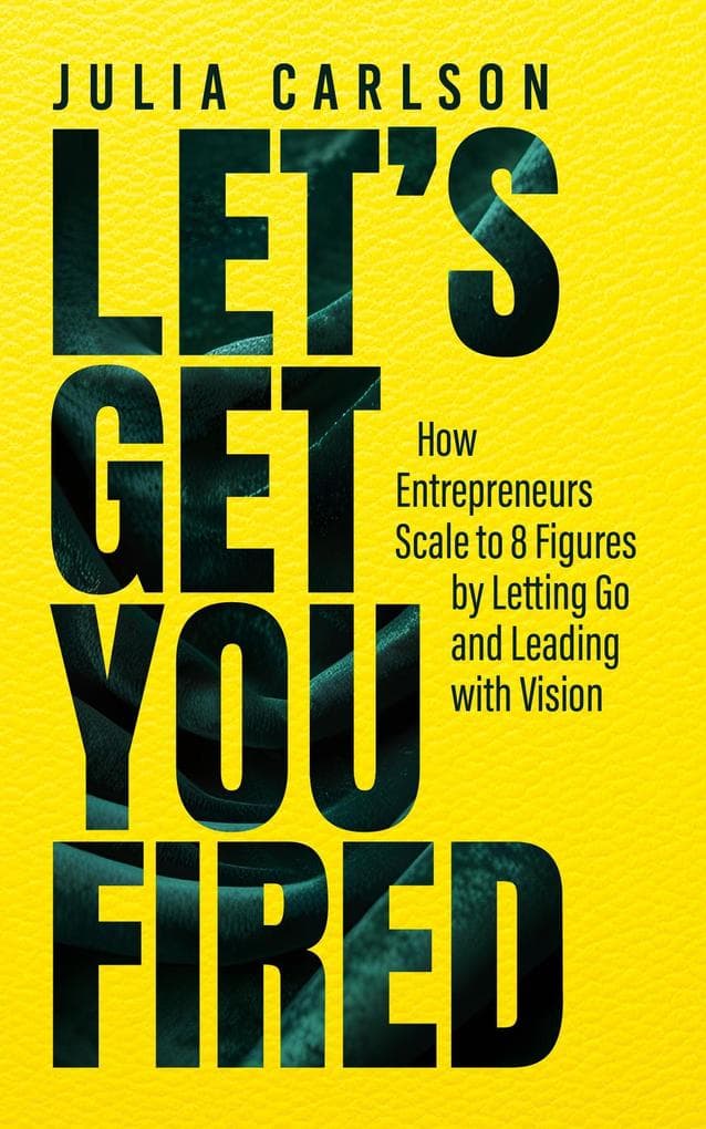 Let's Get You Fired: How Entrepreneurs Scale to 8 Figures by Letting Go and Leading with Vision