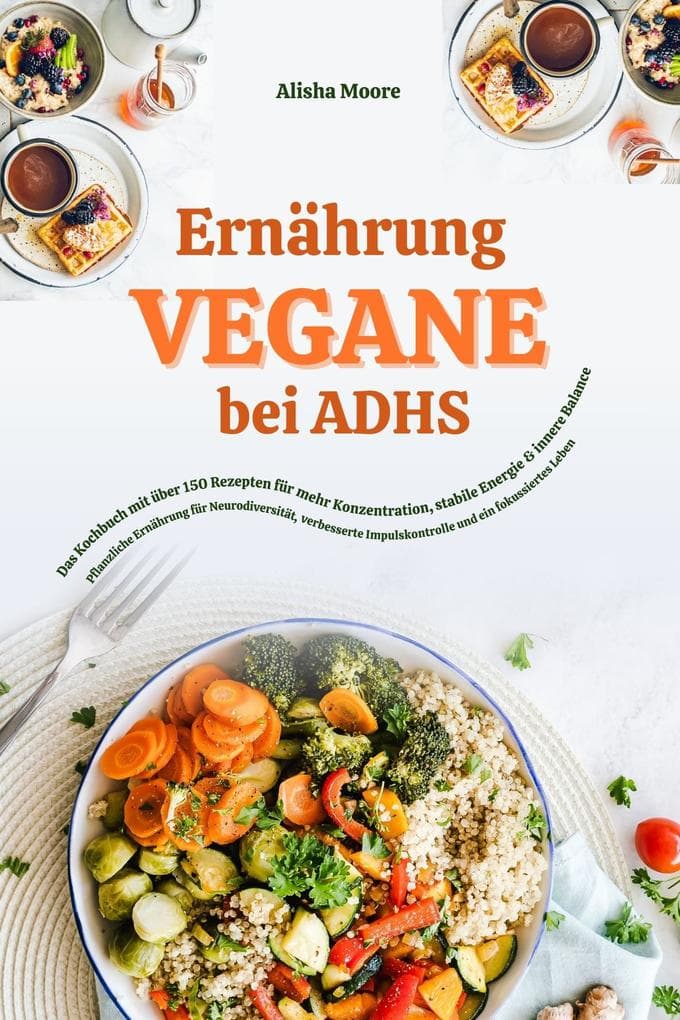 Vegane Ernährung bei ADHS: Das Kochbuch mit über 150 Rezepten für mehr Konzentration, stabile Energie und innere Balance
