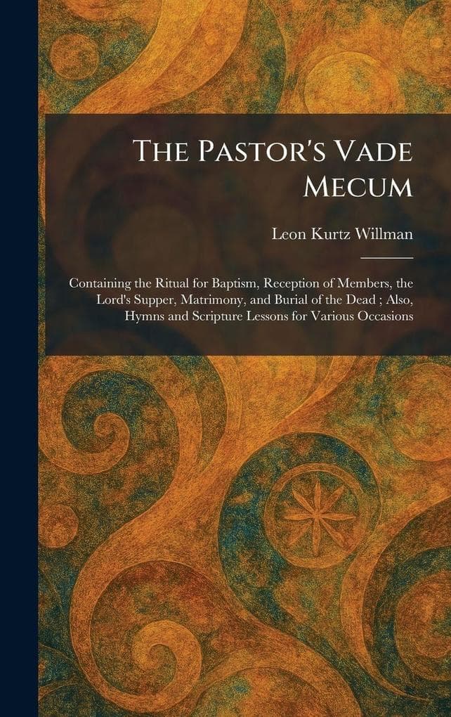 The Pastor's Vade Mecum: Containing the Ritual for Baptism, Reception of Members, the Lord's Supper, Matrimony, and Burial of the Dead; Also, Hymns and Scripture Lessons for Various Occasions
