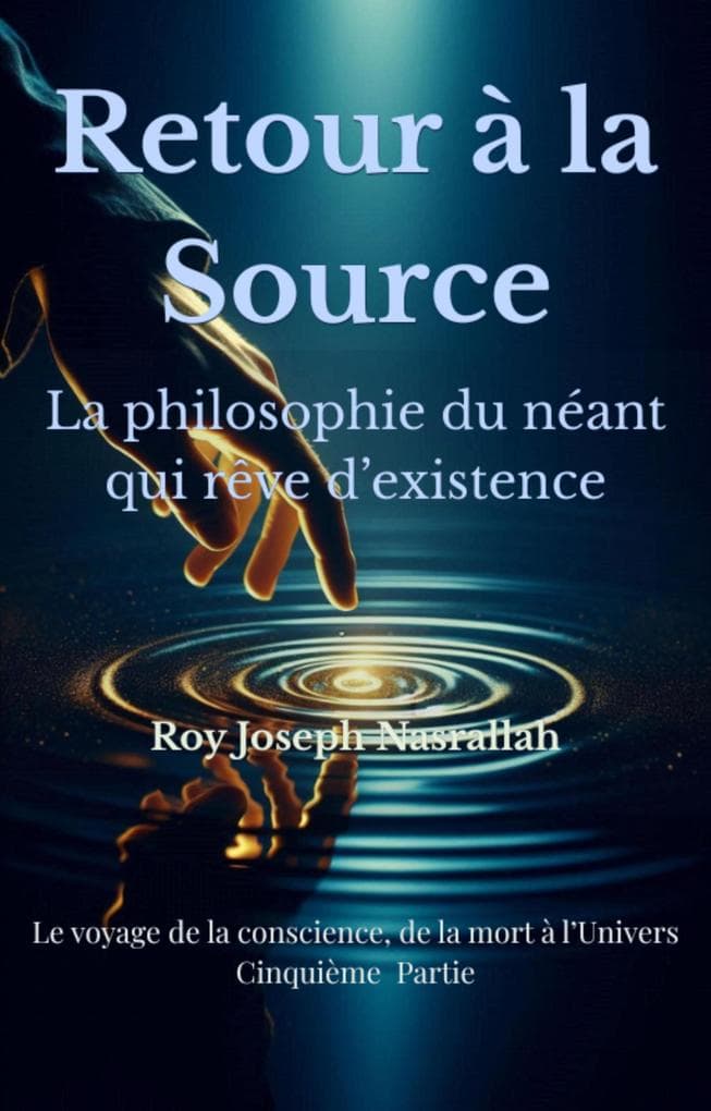 Retour à la Source La philosophie du néant qui rêve d'existence (Le Voyage de la Conscience, de la mort vers l'univers, #5)