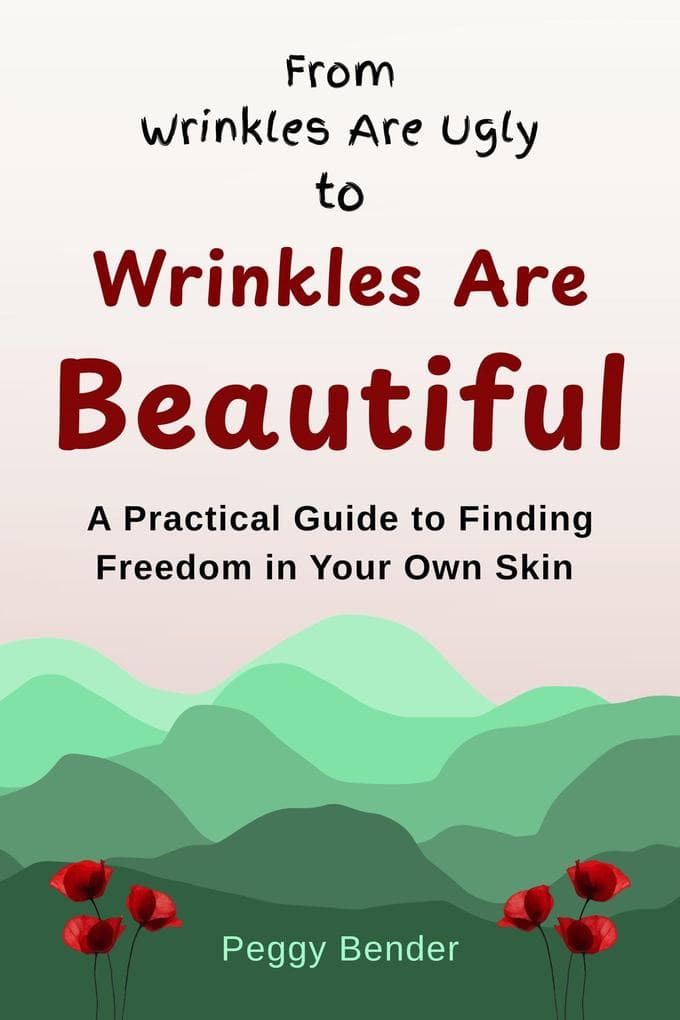 From Wrinkles Are Ugly to Wrinkles Are Beautiful: A Practical Guide to Finding Freedom in Your Own Skin