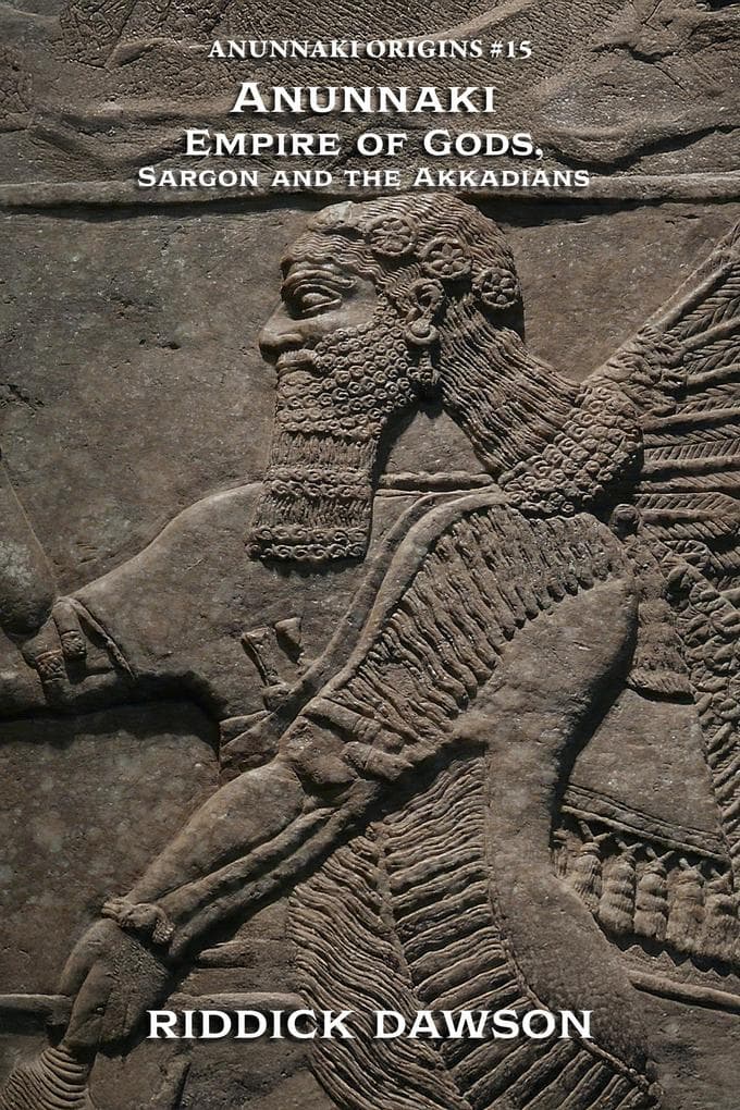 Anunnaki Empire of Gods, Sargon and the Akkadians (Anunnaki Origins, #15)