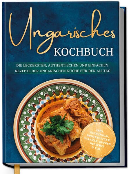 Ungarisches Kochbuch: Die leckersten, authentischen und einfachen Rezepte der ungarischen Küche für den Alltag - inkl. Getränken, Brotrezepten, Salaten, Suppen, Desserts u.v.m.