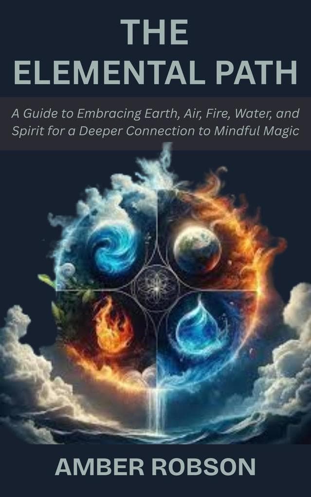 The Elemental Path: A Guide to Embracing Earth, Air, Fire, Water, and Spirit for a Deeper Connection to Mindful Magic