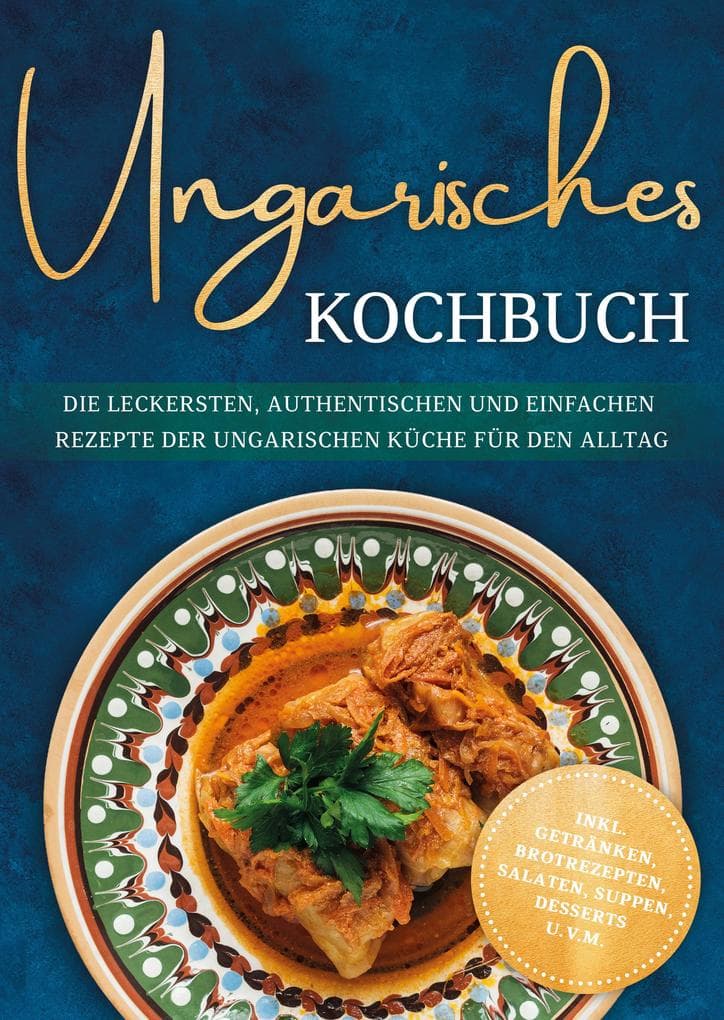 Ungarisches Kochbuch: Die leckersten, authentischen und einfachen Rezepte der ungarischen Küche für den Alltag - inkl. Getränken, Brotrezepten, Salaten, Suppen, Desserts u.v.m.