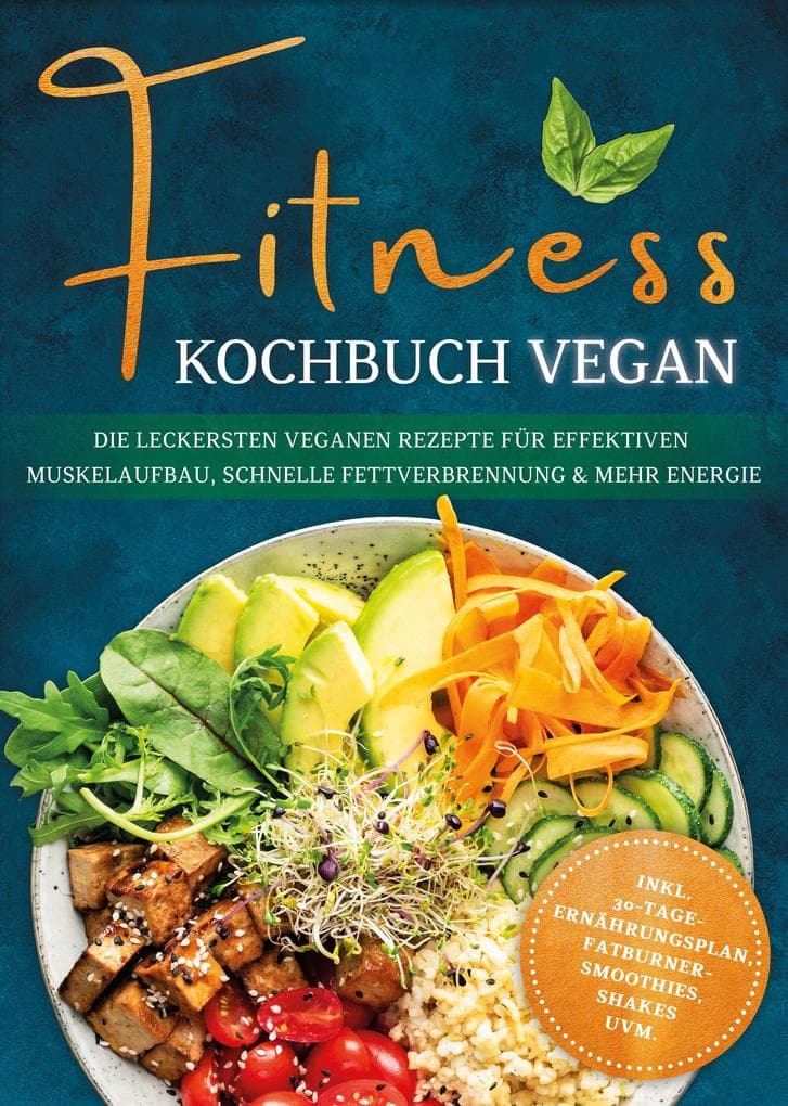 Fitness Kochbuch vegan: Die leckersten veganen Rezepte für effektiven Muskelaufbau, schnelle Fettverbrennung und mehr Energie - inkl. 30-Tage-Ernährungsplan, Fatburner-Smoothies, Shakes uvm.