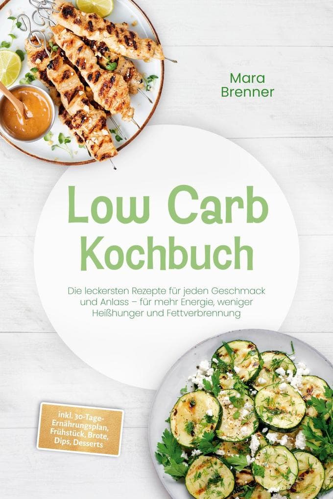 Low Carb Kochbuch: Die leckersten Rezepte für jeden Geschmack und Anlass - für mehr Energie, weniger Heißhunger und Fettverbrennung - inkl. 30-Tage-Ernährungsplan, Frühstück, Brote, Dips, Desserts