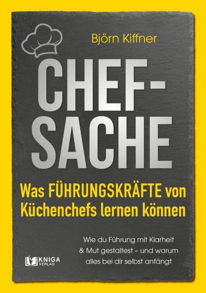 Chef-Sache: Was Führungskräfte von Küchenchefs lernen können: Wie du Führung mit Klarheit und Mut gestaltest - und warum alles bei dir selbst anfängt