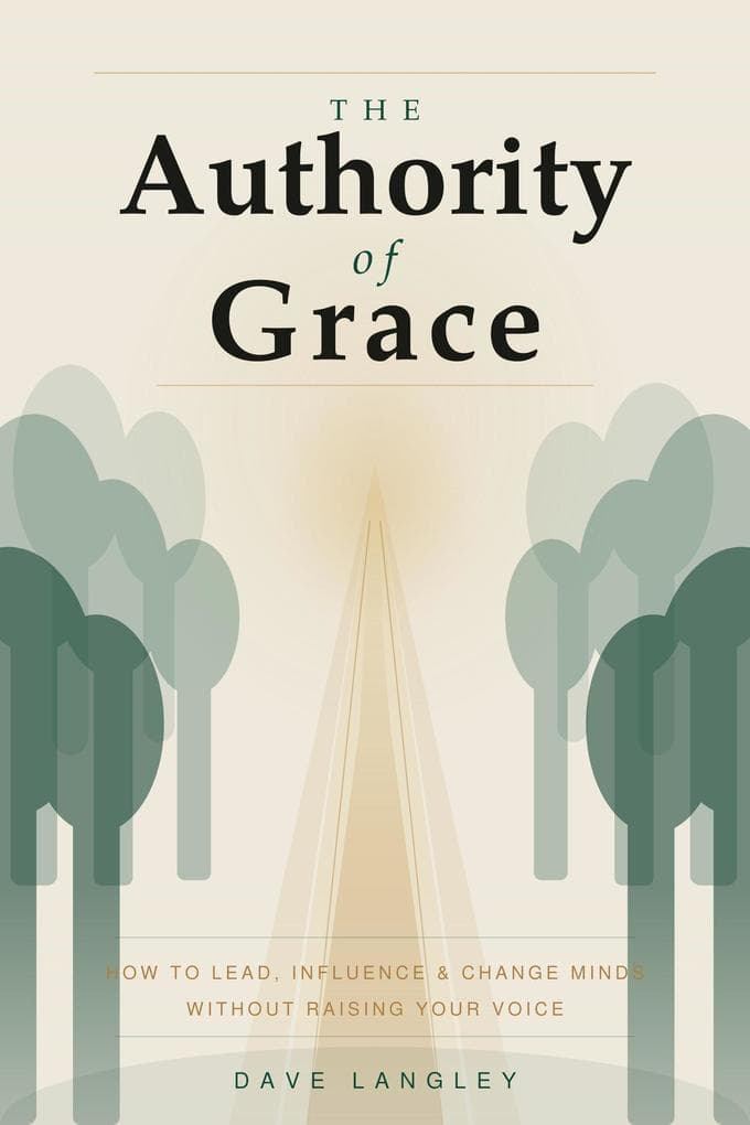 The Authority of Grace: How to Lead, Influence, and Change Minds Without Raising Your Voice