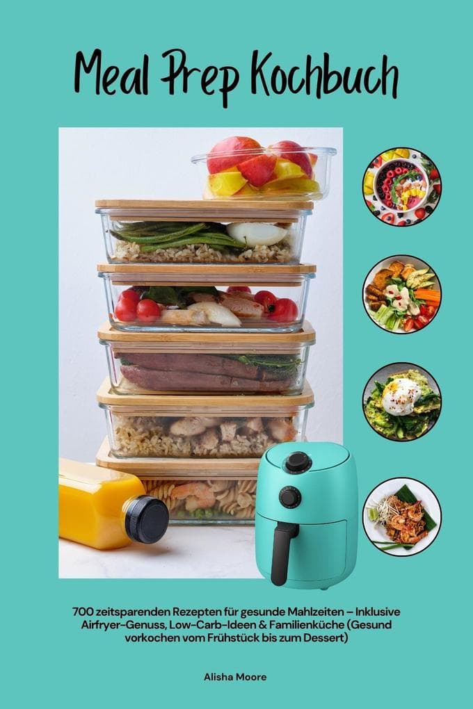 Meal Prep Kochbuch mit 700 zeitsparenden Rezepten für gesunde Mahlzeiten - Inklusive Airfryer-Genuss, Low-Carb-Ideen & Familienküche (Gesund vorkochen vom Frühstück bis zum Dessert)