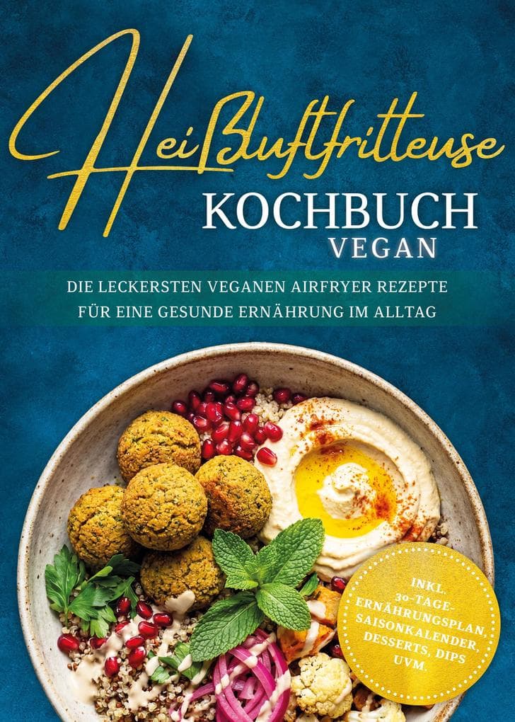 Heißluftfritteuse Kochbuch VEGAN: Die leckersten veganen Airfryer Rezepte für eine gesunde Ernährung im Alltag - inkl. 30-Tage-Ernährungsplan, Saisonkalender, Desserts, Dips uvm.