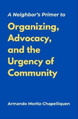 A Neighbor's Primer to Organizing, Advocacy, and the Urgency of Community