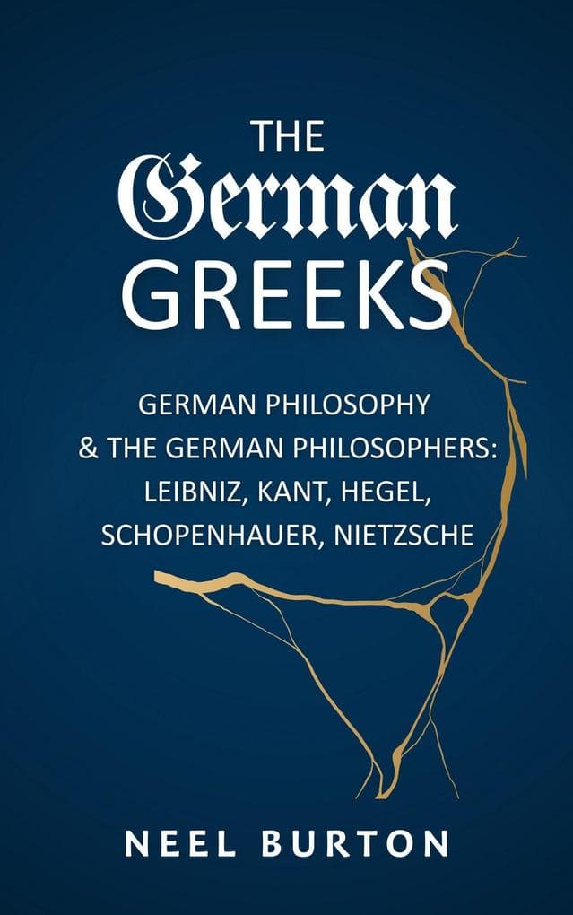 The German Greeks: German Philosophy and the German Philosophers: Leibniz, Kant, Hegel, Schopenhauer, Nietzsche
