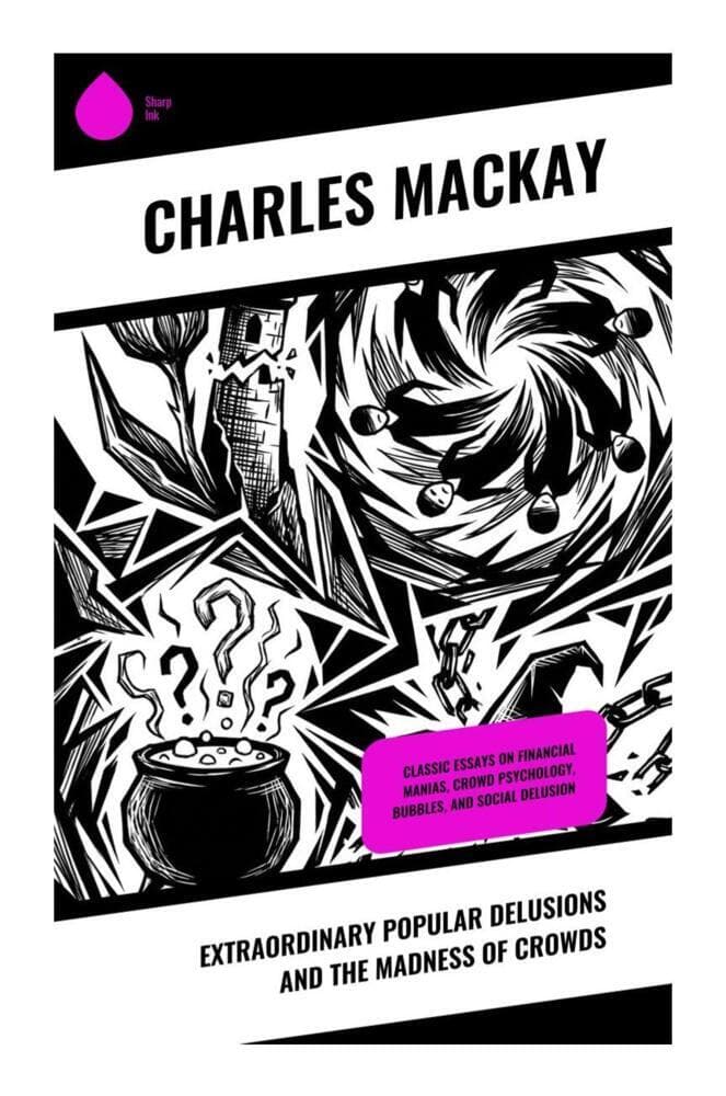 Extraordinary Popular Delusions and the Madness of Crowds: Classic Essays on Financial Manias, Crowd Psychology, Bubbles, and Social Delusion