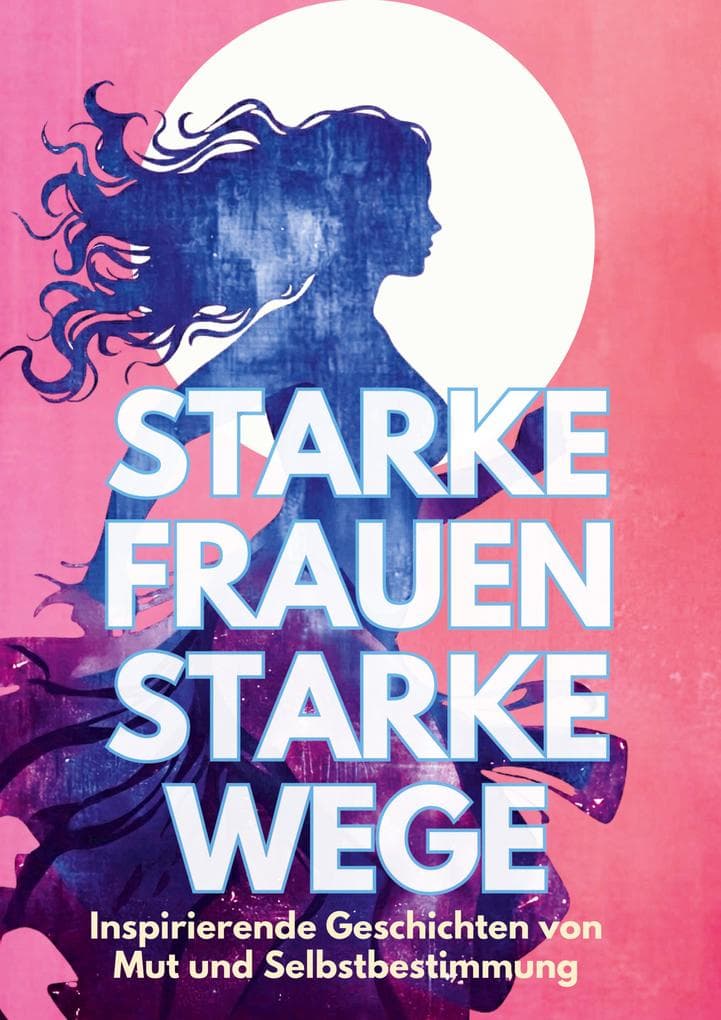 Starke Frauen - Starke Wege: Inspirierende Geschichten von Mut und Selbstbestimmung