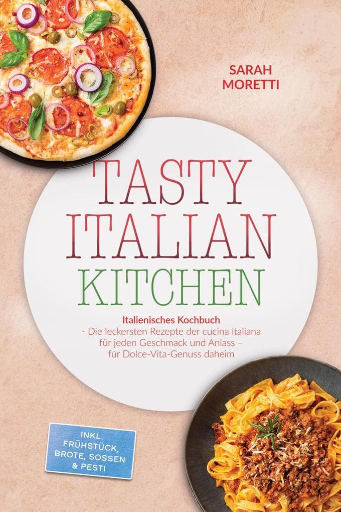 Tasty Italian Kitchen: Italienisches Kochbuch - Die leckersten Rezepte der cucina italiana für jeden Geschmack und Anlass - für Dolce-Vita-Genuss daheim - inkl. Frühstück, Brote, Soßen & Pesti